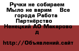 Ручки не собираем! Мыло не варим! - Все города Работа » Партнёрство   . Ненецкий АО,Макарово д.